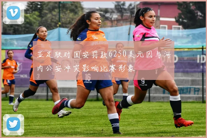 亚足联对国安罚款6250美元因与河内公安冲突影响比赛形象