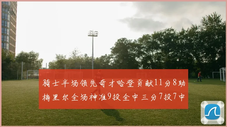 骑士半场领先奇才哈登贡献11分8助梅里尔全场神准9投全中三分7投7中