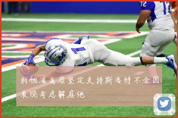 利物浦高层坚定支持斯洛特不会因表现考虑解雇他