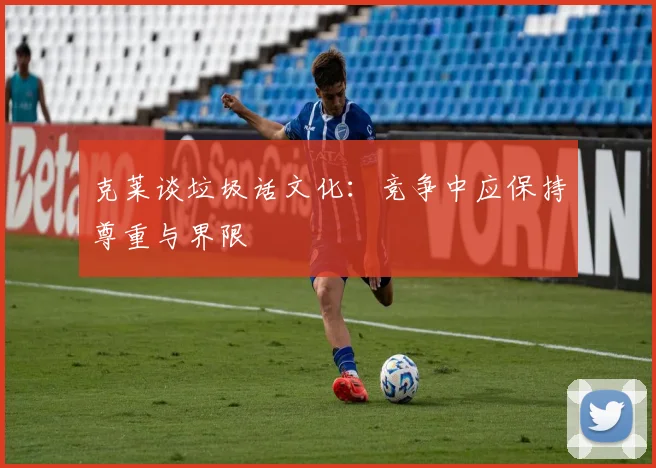 克莱谈垃圾话文化：竞争中应保持尊重与界限