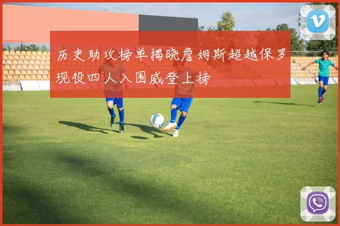 历史助攻榜单揭晓詹姆斯超越保罗现役四人入围威登上榜