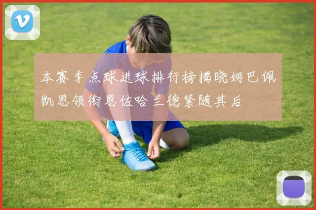 本赛季点球进球排行榜揭晓姆巴佩凯恩领衔恩佐哈兰德紧随其后
