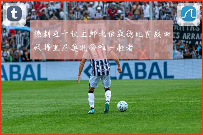 热刺近十位主帅北伦敦德比首战回顾穆里尼奥孔蒂唯一胜者