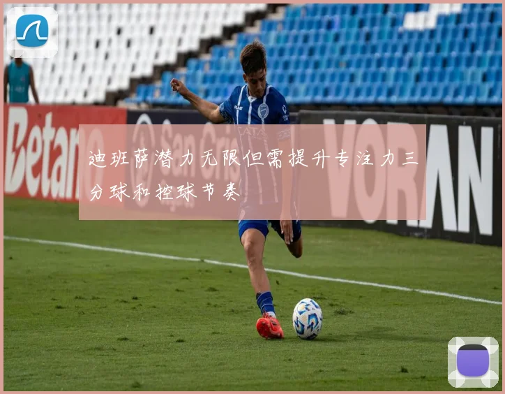 迪班萨潜力无限但需提升专注力三分球和控球节奏