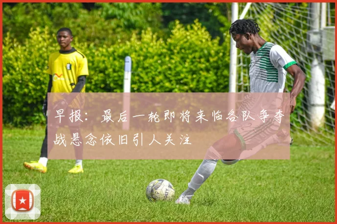 早报：最后一轮即将来临各队争夺战悬念依旧引人关注