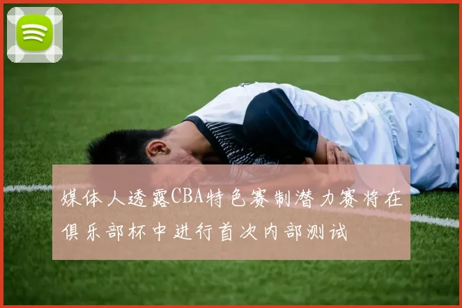 媒体人透露CBA特色赛制潜力赛将在俱乐部杯中进行首次内部测试