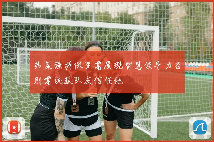 弗莱强调保罗需展现智慧领导力否则需说服队友信任他