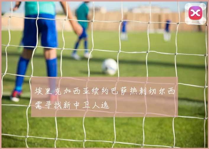 埃里克加西亚续约巴萨热刺切尔西需寻找新中卫人选