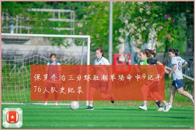 保罗乔治三分球狂潮单场命中9记平76人队史纪录