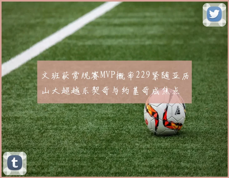 文班获常规赛MVP概率229紧随亚历山大超越东契奇与约基奇成焦点