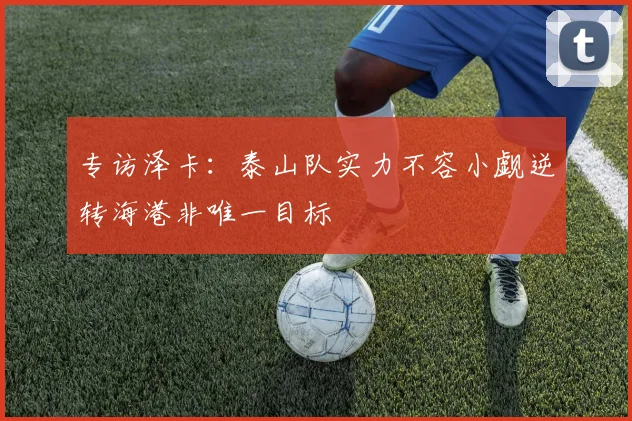 专访泽卡：泰山队实力不容小觑逆转海港非唯一目标