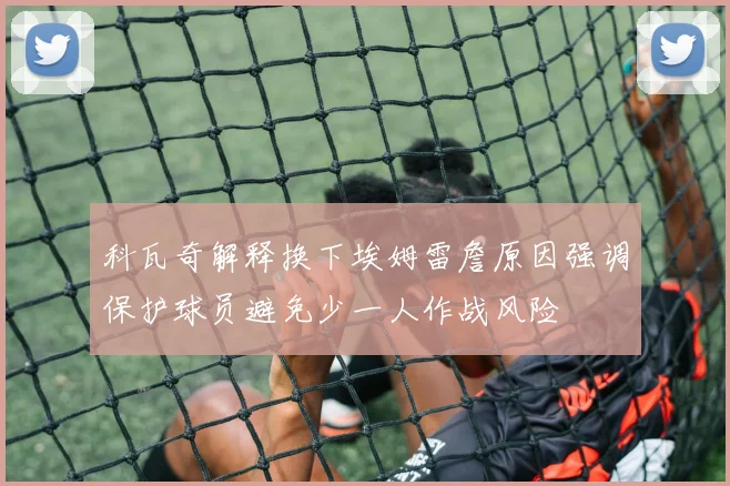 科瓦奇解释换下埃姆雷詹原因强调保护球员避免少一人作战风险