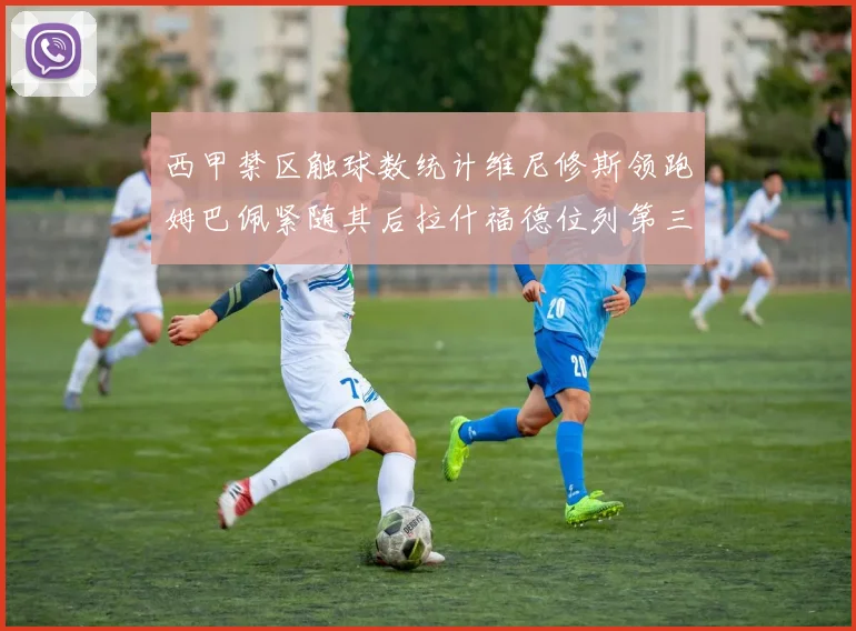 西甲禁区触球数统计维尼修斯领跑姆巴佩紧随其后拉什福德位列第三