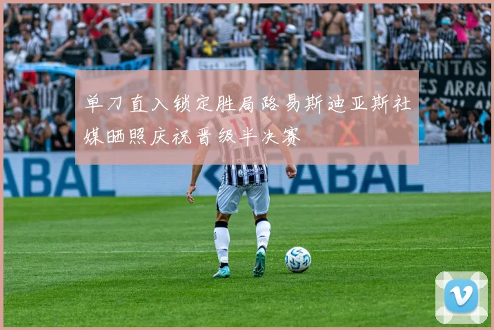 单刀直入锁定胜局路易斯迪亚斯社媒晒照庆祝晋级半决赛