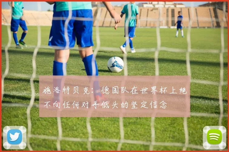 施洛特贝克：德国队在世界杯上绝不向任何对手低头的坚定信念