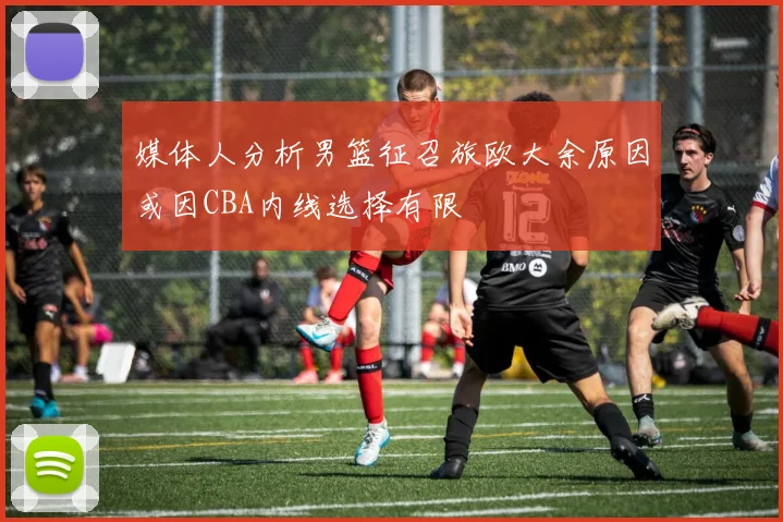 媒体人分析男篮征召旅欧大余原因或因CBA内线选择有限