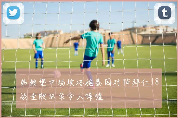 弗赖堡中场埃格施泰因对阵拜仁18战全败记录令人唏嘘