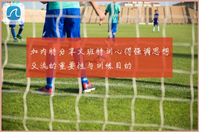 加内特分享文班特训心得强调思想交流的重要性与训练目的