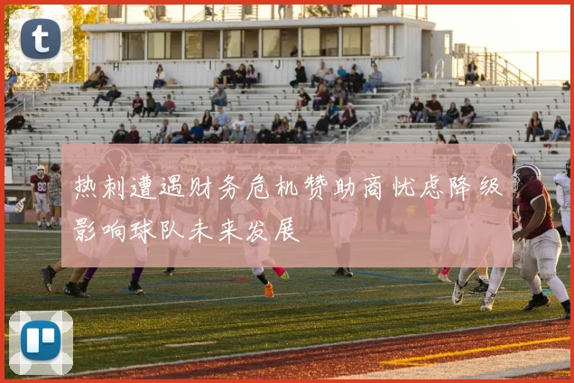 热刺遭遇财务危机赞助商忧虑降级影响球队未来发展