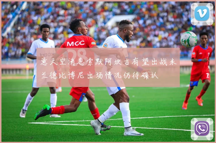意天空消息索默阿坎吉有望出战米兰德比博尼出场情况仍待确认