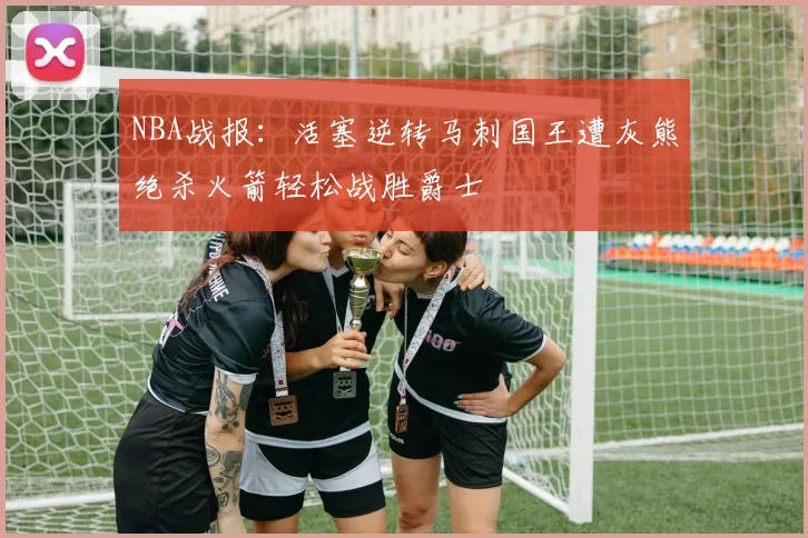 NBA战报：活塞逆转马刺国王遭灰熊绝杀火箭轻松战胜爵士
