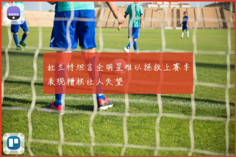杜兰特坦言全明星难以拯救上赛季表现糟糕让人失望