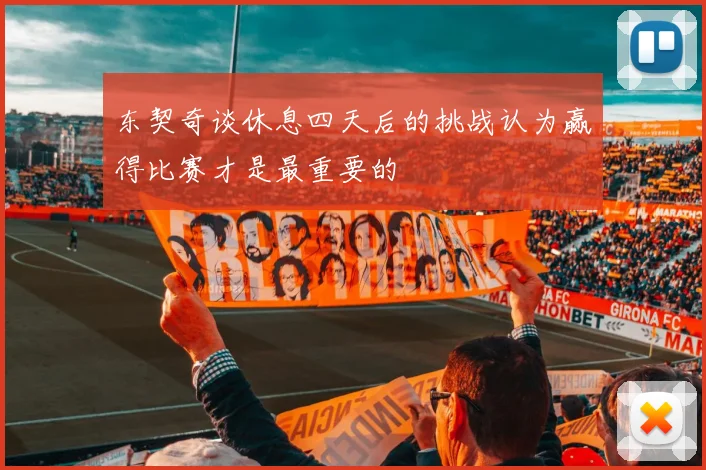 东契奇谈休息四天后的挑战认为赢得比赛才是最重要的